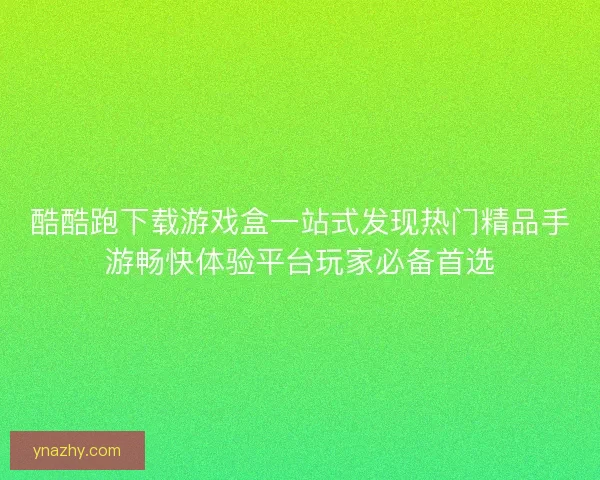 酷酷跑下载游戏盒一站式发现热门精品手游畅快体验平台玩家必备首选