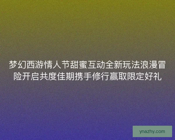 梦幻西游情人节甜蜜互动全新玩法浪漫冒险开启共度佳期携手修行赢取限定好礼
